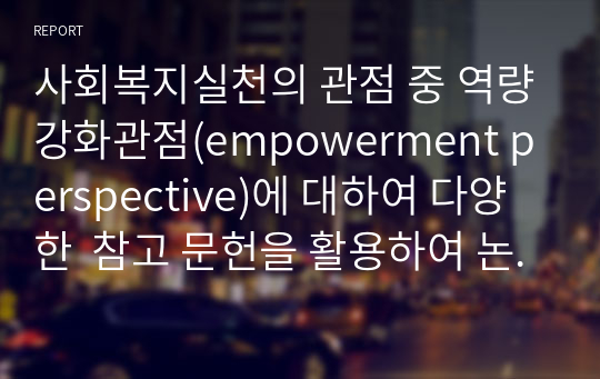 사회복지실천의 관점 중 역량강화관점(empowerment perspective)에 대하여 다양한  참고 문헌을 활용하여 논하시오.