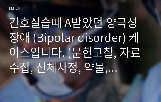 간호실습때 A받았던 양극성 장애 (Bipolar disorder) 케이스입니다. (문헌고찰, 자료수집, 신체사정, 약물, 간호진단8개, 간호과정3개, 결론,)