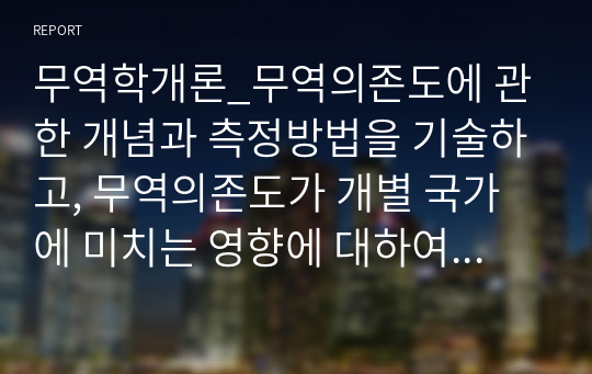 무역학개론_무역의존도에 관한 개념과 측정방법을 기술하고, 무역의존도가 개별 국가에 미치는 영향에 대하여 의견을 제시하시오.