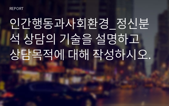 인간행동과사회환경_정신분석 상담의 기술을 설명하고 상담목적에 대해 작성하시오.