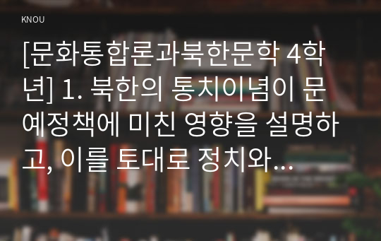 [문화통합론과북한문학 4학년] 1. 북한의 통치이념이 문예정책에 미친 영향을 설명하고, 이를 토대로 정치와 예술의 관계에 대해 논하시오