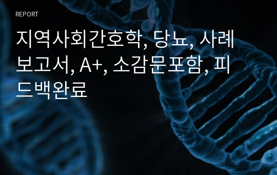 지역사회간호학, 당뇨, 사례보고서, A+, 소감문포함, 피드백완료