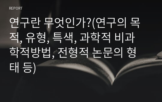 연구란 무엇인가?(연구의 목적, 유형, 특색, 과학적 비과학적방법, 전형적 논문의 형태 등)