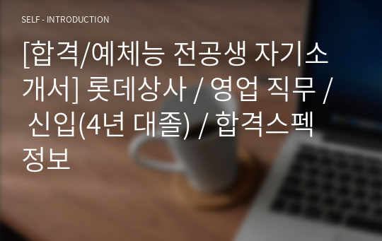 [합격/예체능 전공생 자기소개서] 롯데상사 / 영업 직무 / 신입(4년 대졸) / 합격스펙 정보