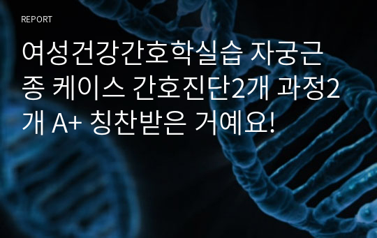 여성건강간호학실습 자궁근종 케이스 간호진단2개 과정2개 A+ 칭찬받은 거예요!