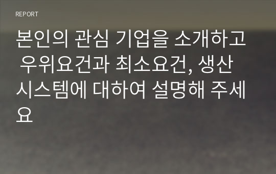 본인의 관심 기업을 소개하고 우위요건과 최소요건, 생산시스템에 대하여 설명해 주세요