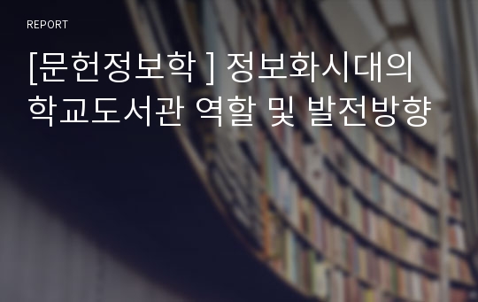 [문헌정보학 ] 정보화시대의 학교도서관 역할 및 발전방향