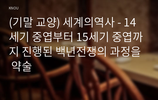 (기말 교양) 세계의역사 - 14세기 중엽부터 15세기 중엽까지 진행된 백년전쟁의 과정을 약술