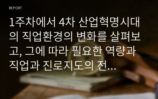 1주차에서 4차 산업혁명시대의 직업환경의 변화를 살펴보고, 그에 따라 필요한 역량과 직업과 진로지도의 전략에 대해 학습하였습니다. 4차 산업혁명시대에 변화하는 직업의 세계에 대하여 필요한 역량과 직업진로 지도전략에 대하여 서술하고 자신의 직업과 진로에 대하여 적용하여 정리하여 제출하세요.