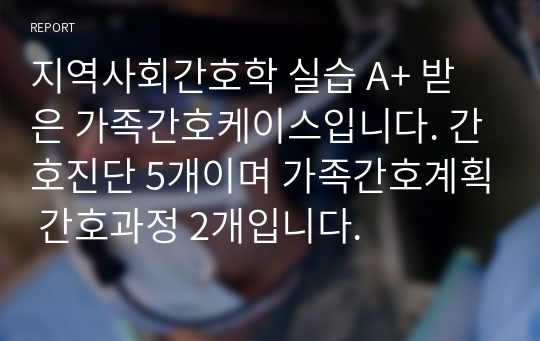 지역사회간호학 실습 A+ 받은 가족간호케이스입니다. 간호진단 5개이며 가족간호계획 간호과정 2개입니다.