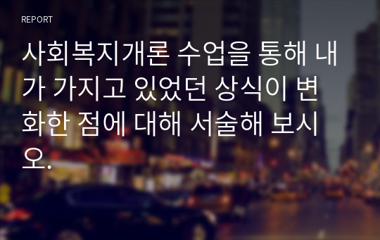 사회복지개론 수업을 통해 내가 가지고 있었던 상식이 변화한 점에 대해 서술해 보시오.