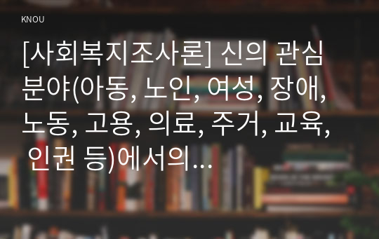 [사회복지조사론] 신의 관심 분야(아동, 노인, 여성, 장애, 노동, 고용, 의료, 주거, 교육, 인권 등)에서의 현안 이슈를 선정한 후, 관련된 공신력있는 사회지표를 인용하여 해당 이슈를 비평하시오. 또한 이를 해결하기 위한 자신의 생각을 피력하시오.