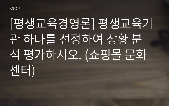 [평생교육경영론] 평생교육기관 하나를 선정하여 상황 분석 평가하시오. (쇼핑몰 문화센터)