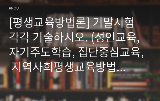 [평생교육방법론] 기말시험 각각 기술하시오. (성인교육, 자기주도학습, 집단중심교육, 지역사회평생교육방법, 평생교육현장)