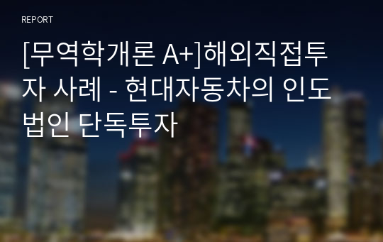 [무역학개론 A+]해외직접투자 사례 - 현대자동차의 인도법인 단독투자