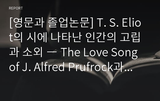 [영문과 졸업논문] T. S. Eliot의 시에 나타난 인간의 고립과 소외 ― The Love Song of J. Alfred Prufrock과 The Waste Land를 중심으로