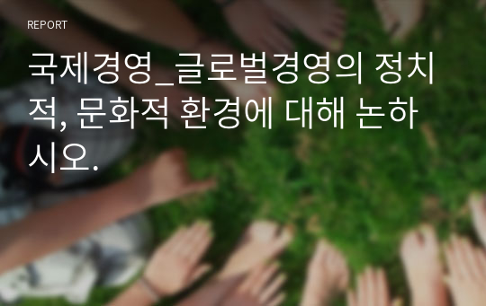 국제경영_글로벌경영의 정치적, 문화적 환경에 대해 논하시오.