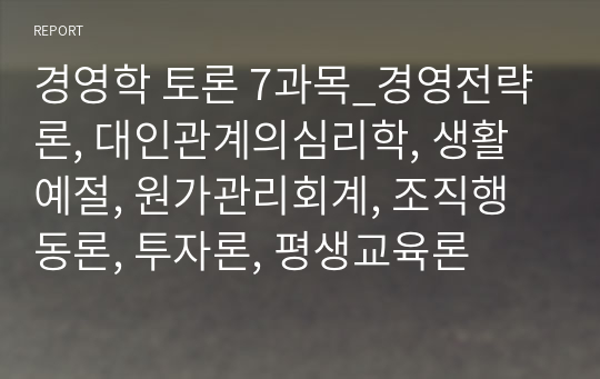 경영학 토론 7과목_경영전략론, 대인관계의심리학, 생활예절, 원가관리회계, 조직행동론, 투자론, 평생교육론