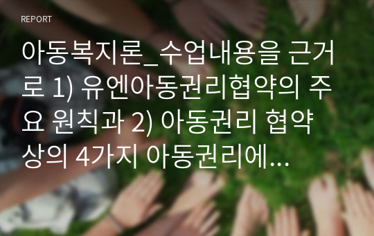 아동복지론_수업내용을 근거로 1) 유엔아동권리협약의 주요 원칙과 2) 아동권리 협약 상의 4가지 아동권리에 대하여 서술하고, 3) 현재 한국의 아동권리 협약의 이행 상황에 대한 자신의 의견과 그렇게 생각하는 이유에 대해 서술하시오.