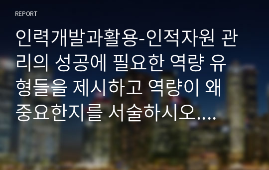 인력개발과활용-인적자원 관리의 성공에 필요한 역량 유형들을 제시하고 역량이 왜 중요한지를 서술하시오. 이러한 역량 가운데 무엇이 당신이 지니고 있는 강점이고, 당신은 어떤 역량을 발전시키고자 하는지를 논리적이고 체계적으로 서술하시오.