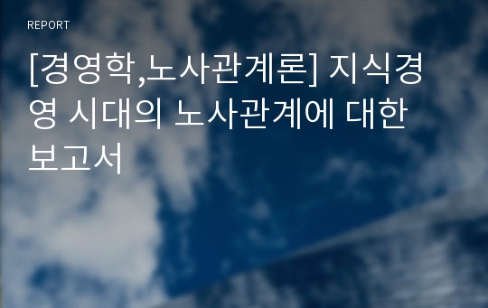 [경영학,노사관계론] 지식경영 시대의 노사관계에 대한 보고서