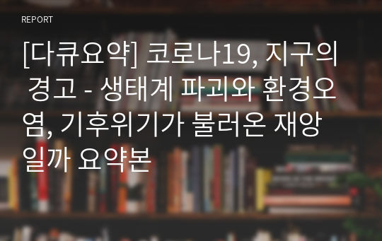 [다큐요약] 코로나19, 지구의 경고 - 생태계 파괴와 환경오염, 기후위기가 불러온 재앙일까 요약본