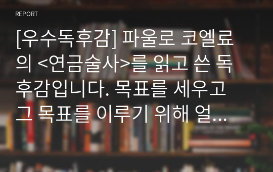 [우수독후감] 파울로 코엘료의 &lt;연금술사&gt;를 읽고 쓴 독후감입니다. 목표를 세우고 그 목표를 이루기 위해 얼마의 노력이 필요하진 잘 알 수 있을 것입니다.