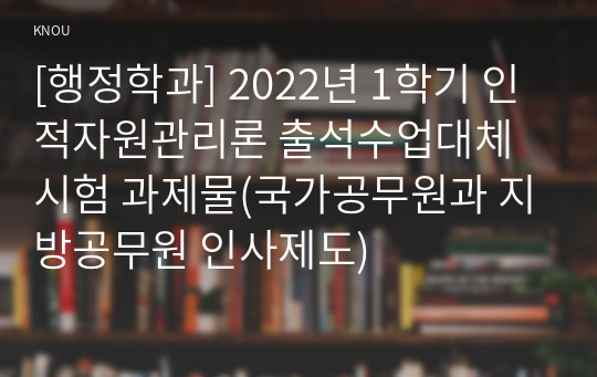 [행정학과] 2022년 1학기 인적자원관리론 출석수업대체시험 과제물(국가공무원과 지방공무원 인사제도)