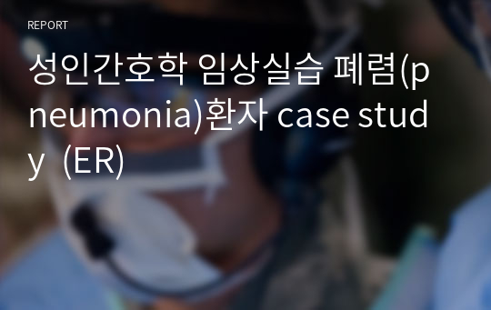 성인간호학 임상실습 폐렴(pneumonia)환자 case study  (ER)