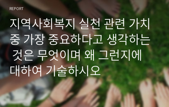 지역사회복지 실천 관련 가치중 가장 중요하다고 생각하는 것은 무엇이며 왜 그런지에 대하여 기술하시오