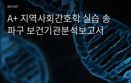 A+ 지역사회간호학 실습 송파구 보건기관분석보고서