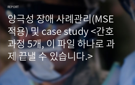 양극성 장애 사례관리(MSE 적용) 및 case study &lt;간호과정 5개, 이 파일 하나로 과제 끝낼 수 있습니다.&gt;