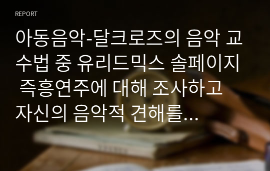 아동음악-달크로즈의 음악 교수법 중 유리드믹스 솔페이지 즉흥연주에 대해 조사하고 자신의 음악적 견해를 쓰시오