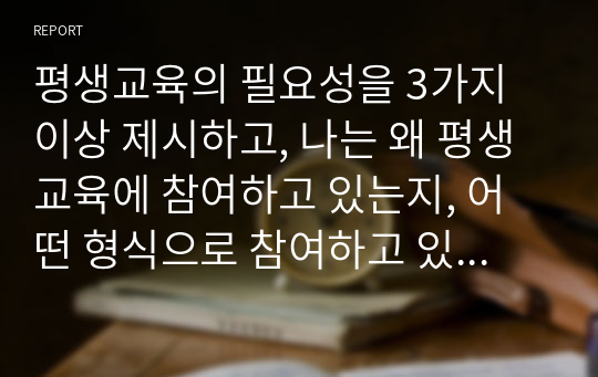 평생교육의 필요성을 3가지 이상 제시하고, 나는 왜 평생교육에 참여하고 있는지, 어떤 형식으로 참여하고 있는지 기술