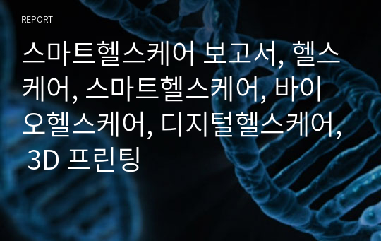 스마트헬스케어 보고서, 헬스케어, 스마트헬스케어, 바이오헬스케어, 디지털헬스케어, 3D 프린팅