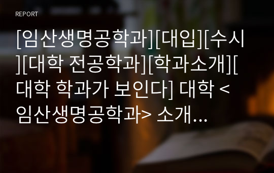 [임산생명공학과][대입][수시][대학 전공학과][학과소개][대학 학과가 보인다] 대학 &lt;임산생명공학과&gt; 소개 자료입니다. 개설 대학 및 졸업 후 진로와 고등학교 때 어떤 과목을 선택해야 하는지 상세히 설명되어 있습니다.