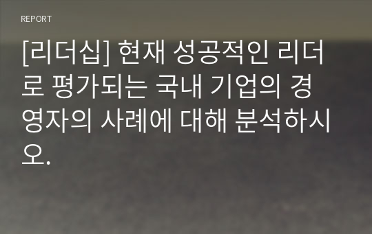 [리더십] 현재 성공적인 리더로 평가되는 국내 기업의 경영자의 사례에 대해 분석하시오.