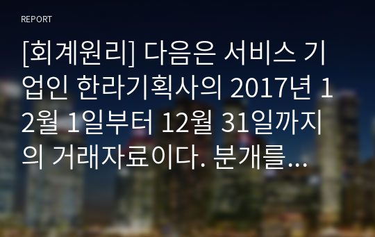 [회계원리] 다음은 서비스 기업인 한라기획사의 2017년 12월 1일부터 12월 31일까지의 거래자료이다. 분개를 하시오.(A+받음)