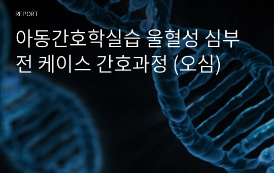 아동간호학실습 울혈성 심부전 케이스 간호과정 (오심)