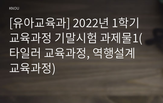 [유아교육과] 2022년 1학기 교육과정 기말시험 과제물1(타일러 교육과정, 역행설계 교육과정)