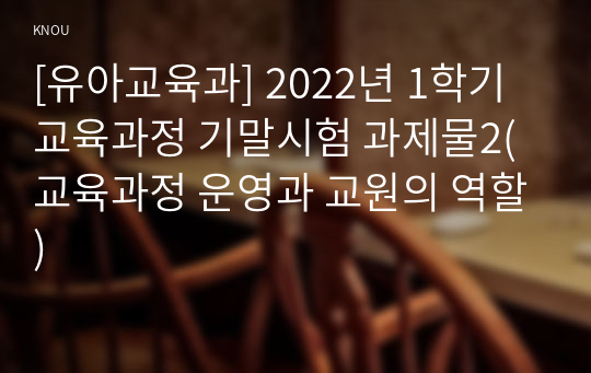 [유아교육과] 2022년 1학기 교육과정 기말시험 과제물2(교육과정 운영과 교원의 역할)