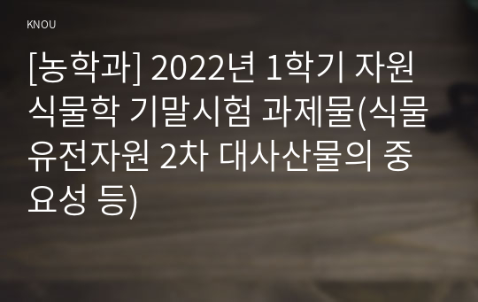 [농학과] 2022년 1학기 자원식물학 기말시험 과제물(식물유전자원 2차 대사산물의 중요성 등)