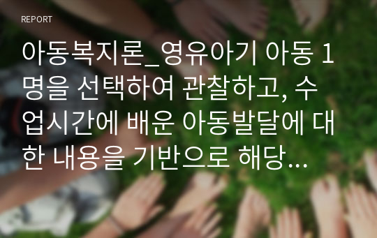 아동복지론_영유아기 아동 1명을 선택하여 관찰하고, 수업시간에 배운 아동발달에 대한 내용을 기반으로 해당아동의 발달이 정상적으로 이루어지고 있는지 분석하시오