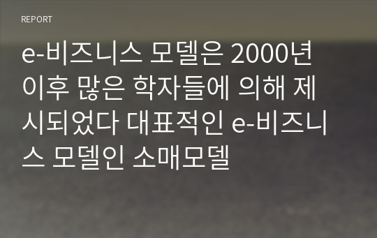 e-비즈니스 모델은 2000년 이후 많은 학자들에 의해 제시되었다 대표적인 e-비즈니스 모델인 소매모델