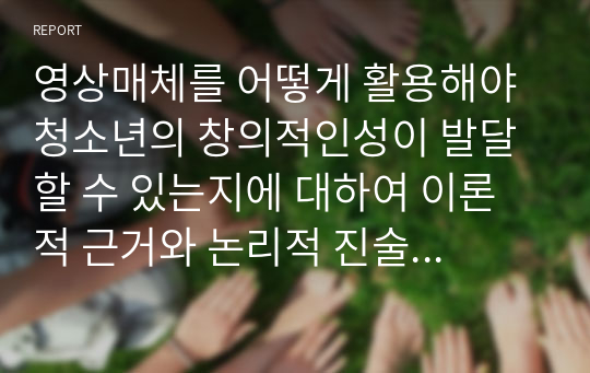 영상매체를 어떻게 활용해야 청소년의 창의적인성이 발달 할 수 있는지에 대하여 이론적 근거와 논리적 진술로 자신의 생각