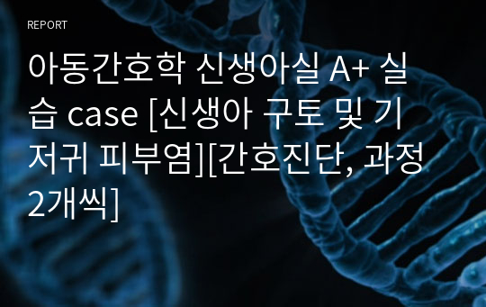 아동간호학 신생아실 A+ 실습 case [신생아 구토 및 기저귀 피부염][간호진단, 과정 2개씩]