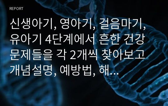 신생아기, 영아기, 걸음마기, 유아기 4단계에서 흔한 건강문제들을 각 2개씩 찾아보고 개념설명, 예방법, 해결방법을 조사하시오