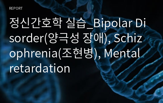 정신간호학 실습-Bipolar Disorder(양극성 장애), Schizophrenia(조현병), Mental retardation
