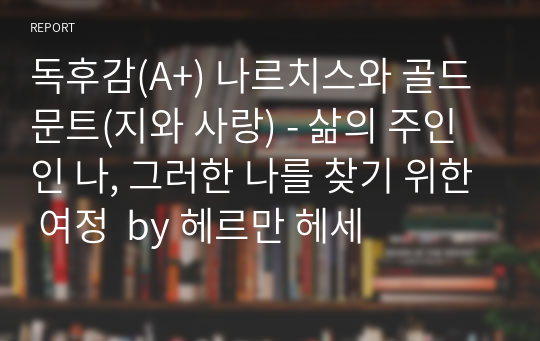 독후감(A+) 나르치스와 골드문트(지와 사랑) - 삶의 주인인 나, 그러한 나를 찾기 위한 여정  by 헤르만 헤세