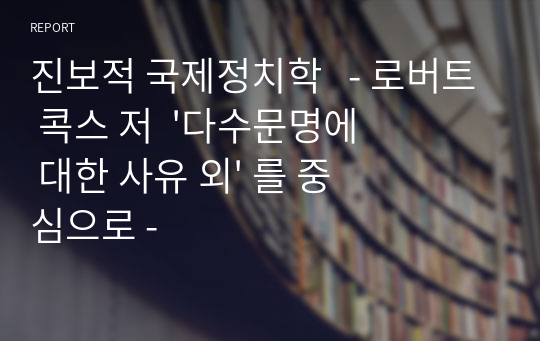 진보적 국제정치학   - 로버트 콕스 저  &#039;다수문명에 대한 사유 외&#039; 를 중심으로 -